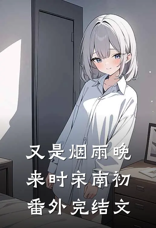 又是烟雨晚来时宋南初： 番外完结文