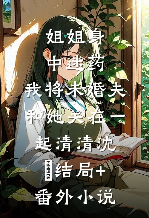 姐姐身中迷药，我将未婚夫和她关在一起清清沈玥结局+番外小说