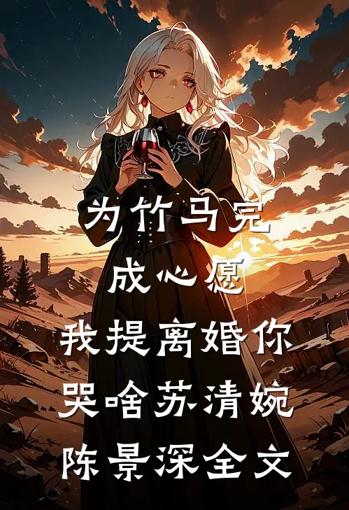 为竹马完成心愿，我提离婚你哭啥苏清婉陈景深全文