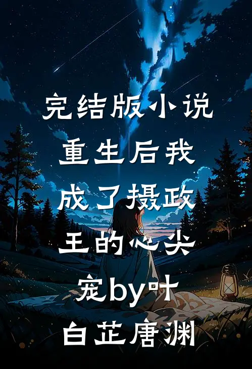 完结版小说重生后我成了摄政王的心尖宠by叶白芷唐渊