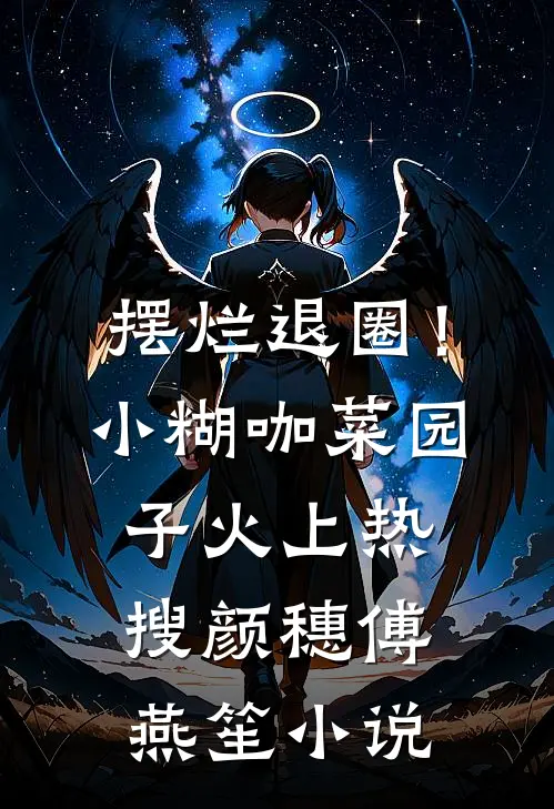 摆烂退圈！小糊咖菜园子火上热搜颜穗傅燕笙小说