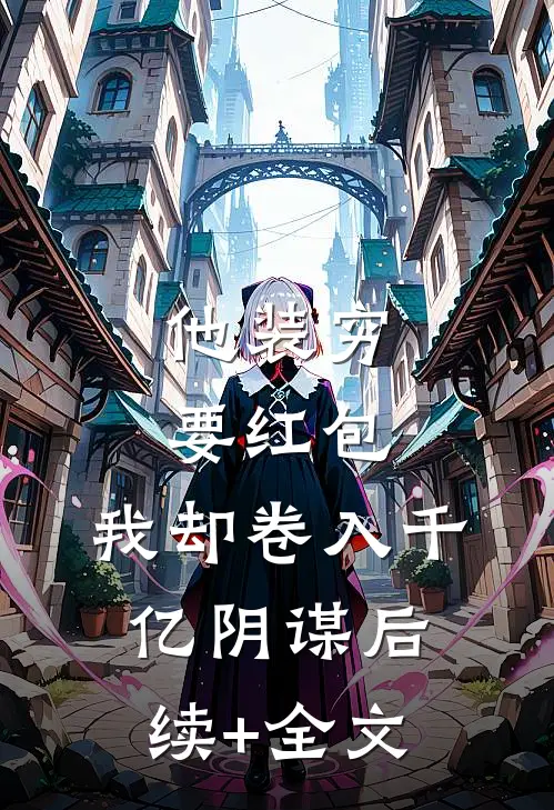 他装穷要红包，我却卷入千亿阴谋后续+全文
