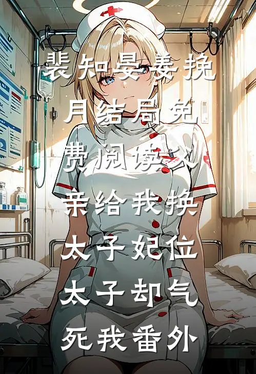 裴知晏姜挽月结局免费阅读父亲给我换太子妃位，太子却气死我番外