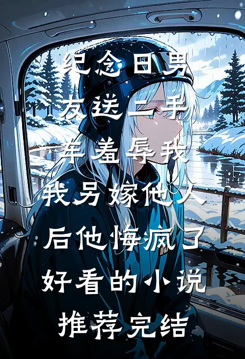 纪念日男友送二手车羞辱我，我另嫁他人后他悔疯了好看的小说推荐完结