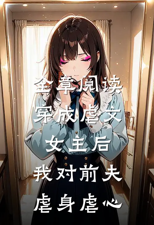 全章阅读穿成虐文女主后，我对前夫虐身虐心