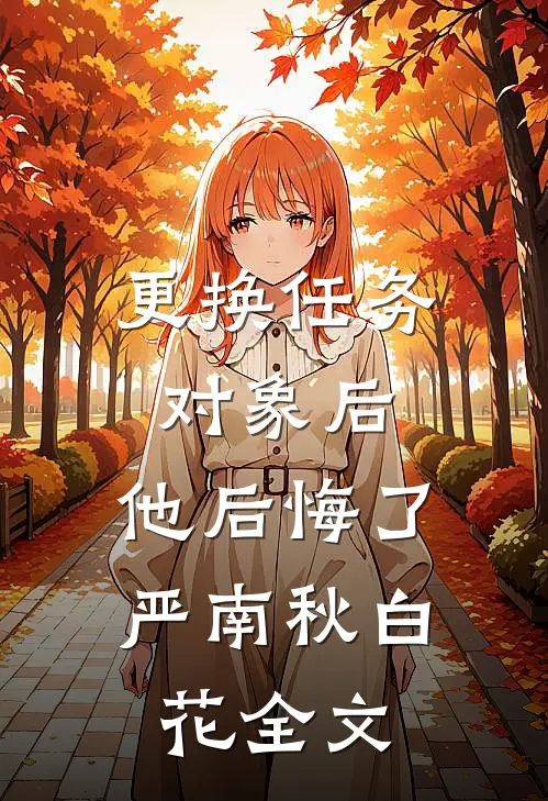更换任务对象后，他后悔了严南秋白花全文