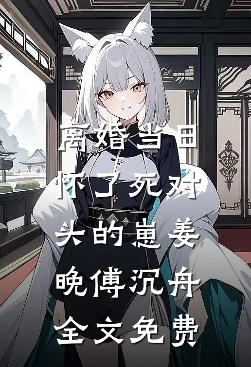 离婚当日，怀了死对头的崽姜晚傅沉舟全文免费