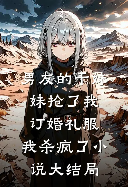 男友的干妹妹抢了我订婚礼服，我杀疯了小说大结局