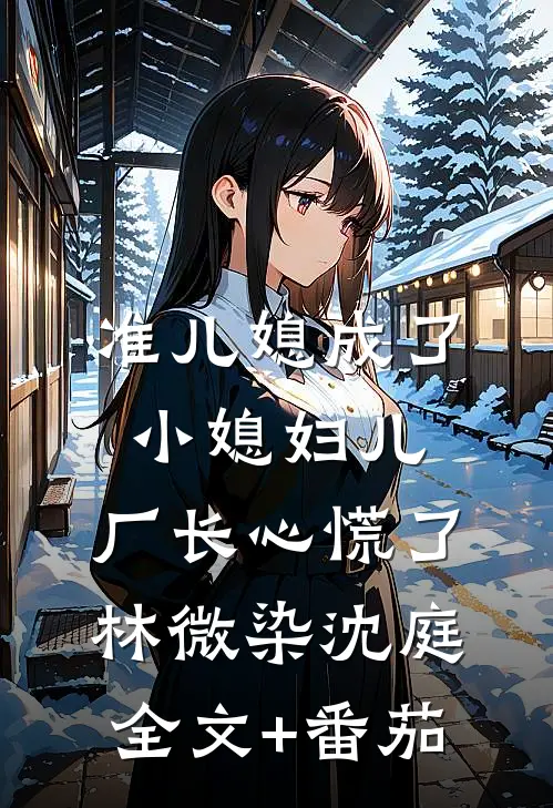 准儿媳成了小媳妇儿，厂长心慌了林微染沈庭全文+番茄