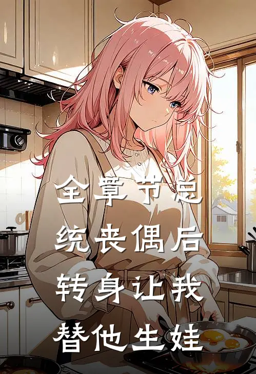 全章节总统丧偶后，转身让我替他生娃