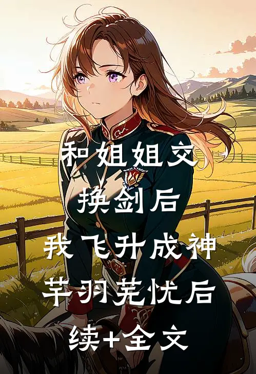 和姐姐交换剑后，我飞升成神芊羽芜忧后续+全文