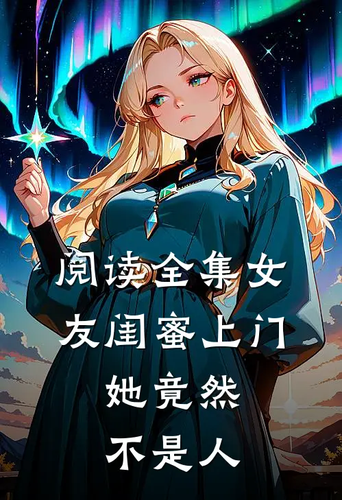 阅读全集女友闺蜜上门，她竟然不是人