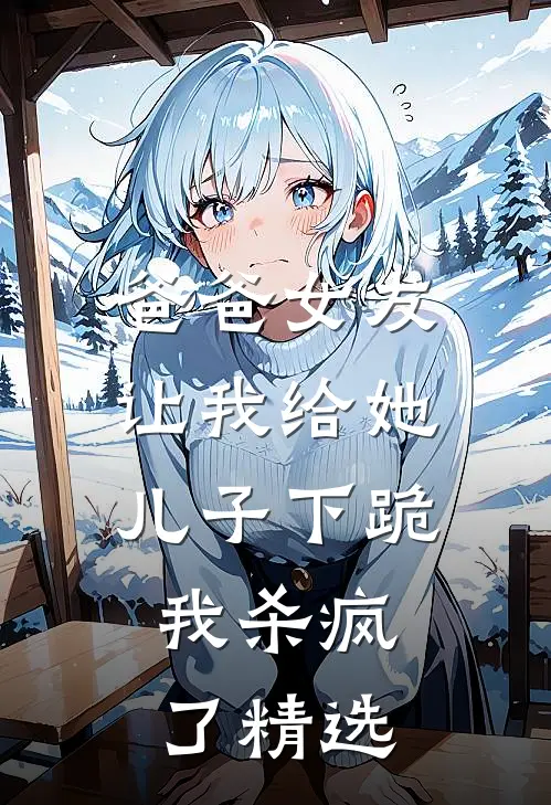 爸爸女友让我给她儿子下跪，我杀疯了精选