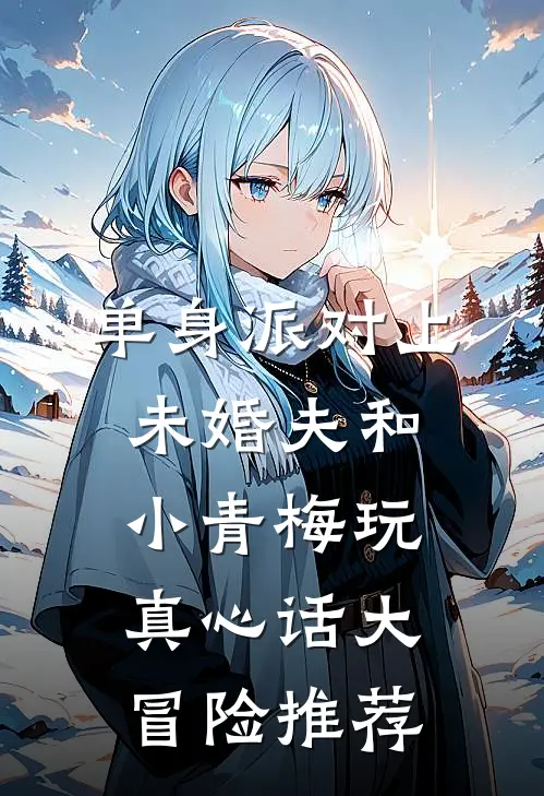 单身派对上，未婚夫和小青梅玩真心话大冒险推荐