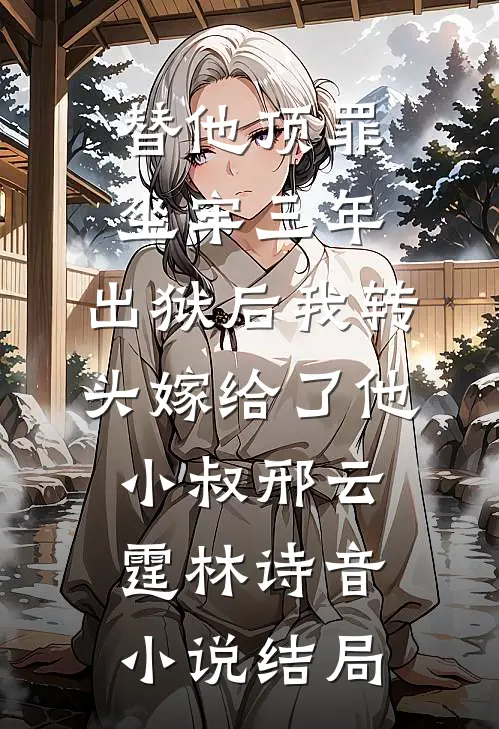 替他顶罪坐牢三年，出狱后我转头嫁给了他小叔邢云霆林诗音小说结局