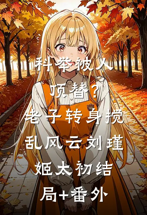 科举被人顶替？老子转身搅乱风云刘瑾姬太初结局+番外