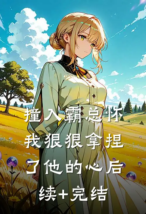 撞入霸总怀，我狠狠拿捏了他的心后续+完结