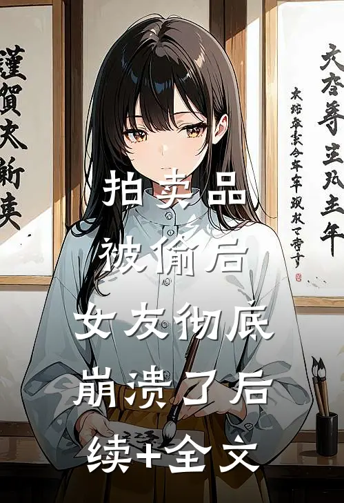 拍卖品被偷后，女友彻底崩溃了后续+全文