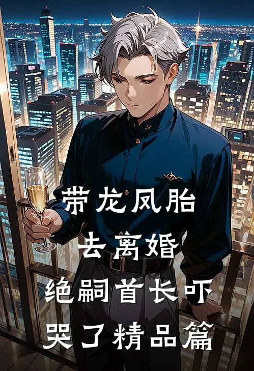 带龙凤胎去离婚，绝嗣首长吓哭了精品篇