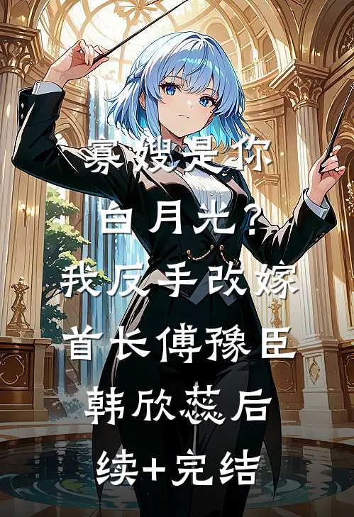 寡嫂是你白月光？我反手改嫁首长傅豫臣韩欣蕊后续+完结