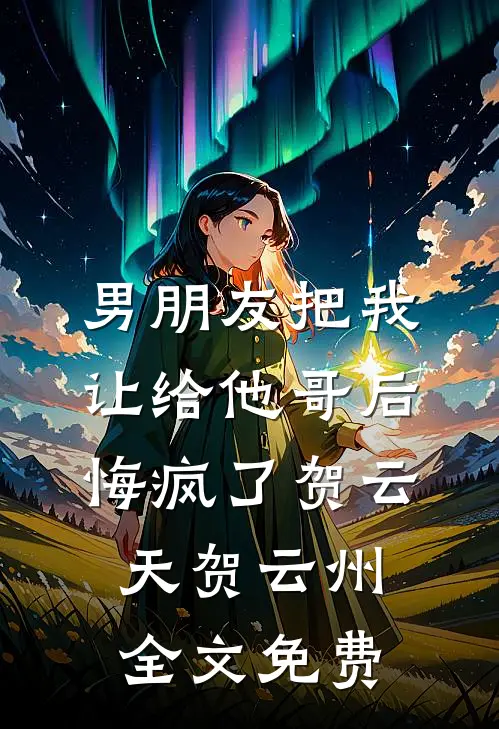 男朋友把我让给他哥后，悔疯了贺云天贺云州全文免费