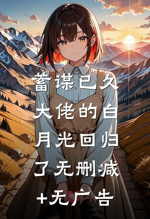 蓄谋已久，大佬的白月光回归了无删减+无广告