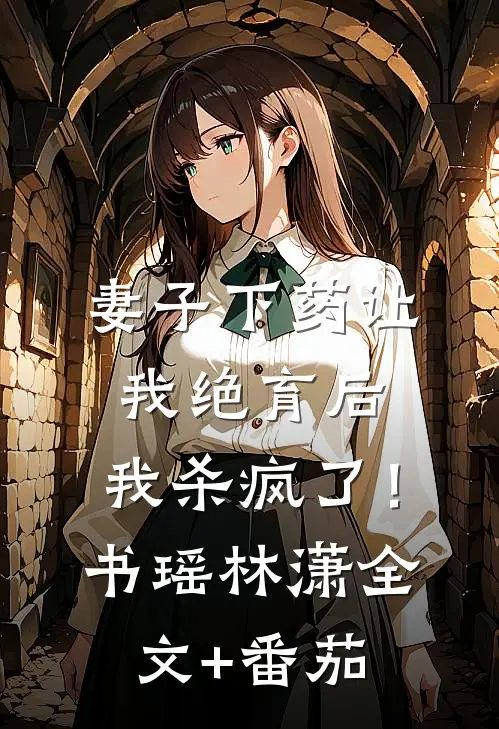 妻子下药让我绝育后，我杀疯了！书瑶林潇全文+番茄
