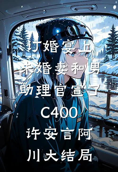 订婚宴上，未婚妻和男助理官宣了C400许安言阿川大结局