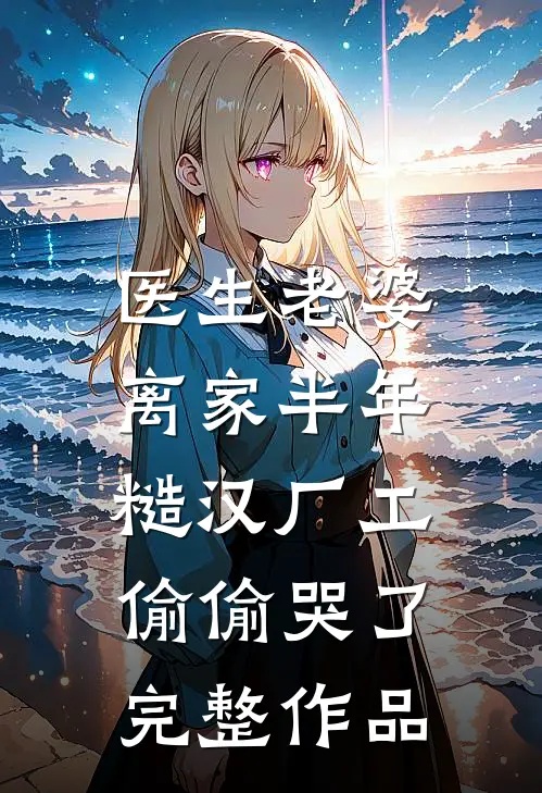 医生老婆离家半年，糙汉厂工偷偷哭了完整作品