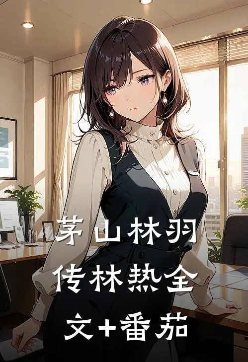 茅山林羽传林热全文+番茄