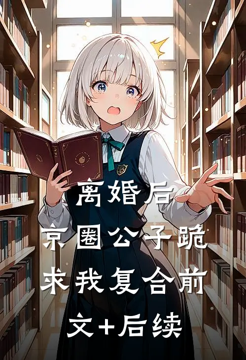 离婚后，京圈公子跪求我复合前文+后续
