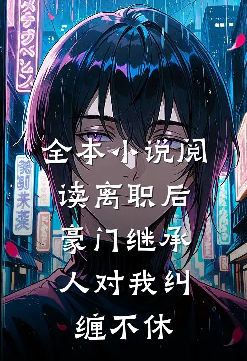 全本小说阅读离职后，豪门继承人对我纠缠不休