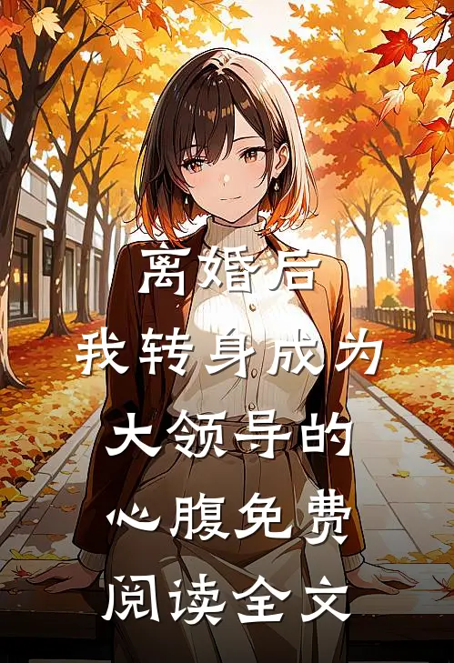 离婚后，我转身成为大领导的心腹免费阅读全文