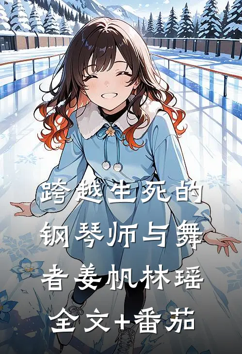 跨越生死的钢琴师与舞者姜帆林瑶全文+番茄