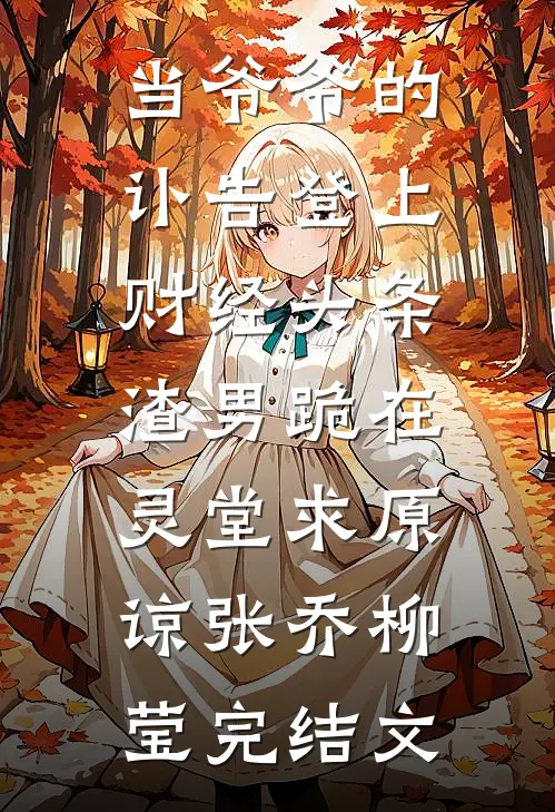 当爷爷的讣告登上财经头条，渣男跪在灵堂求原谅张乔柳莹完结文
