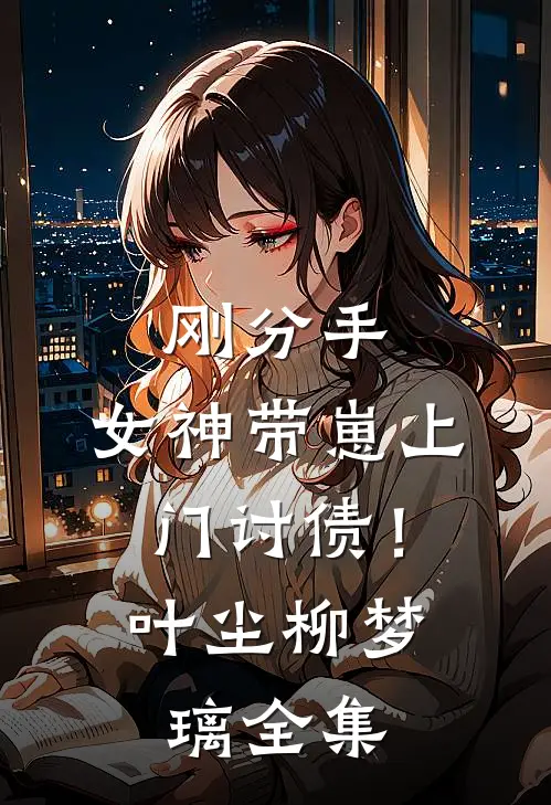 刚分手，女神带崽上门讨债！叶尘柳梦璃全集