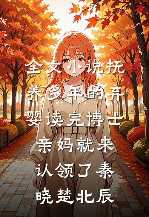 全文小说抚养多年的弃婴读完博士，亲妈就来认领了秦晓楚北辰