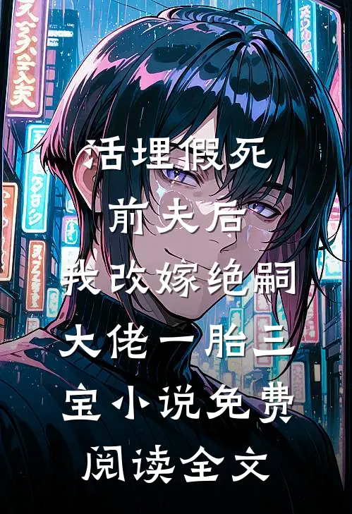 活埋假死前夫后，我改嫁绝嗣大佬一胎三宝小说免费阅读全文