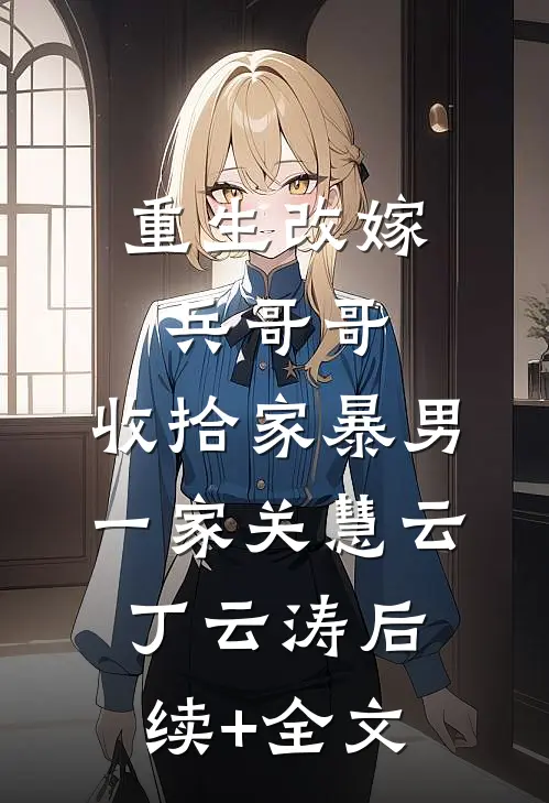 重生改嫁兵哥哥，收拾家暴男一家关慧云丁云涛后续+全文