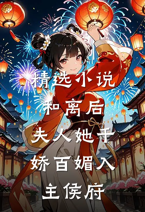 精选小说和离后，夫人她千娇百媚入主侯府