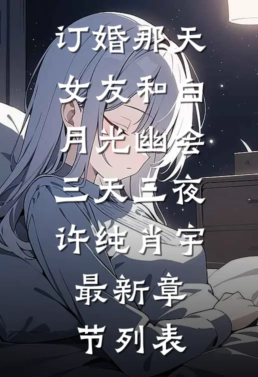 订婚那天，女友和白月光幽会三天三夜许纯肖宇最新章节列表