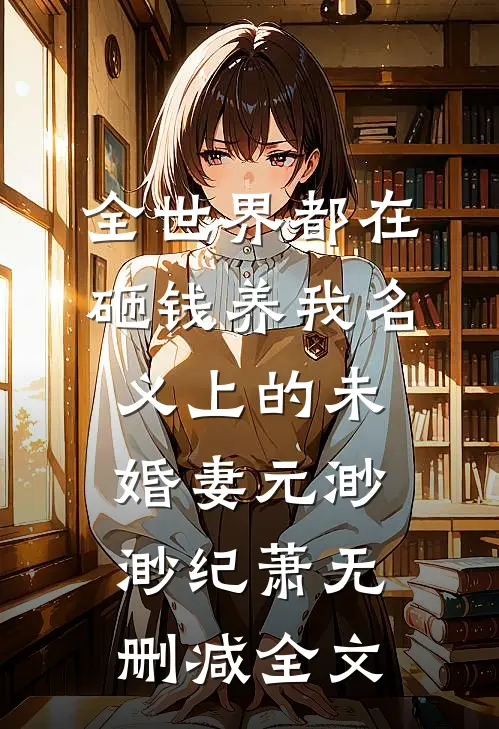 全世界都在砸钱养我-名义上的未婚妻元渺渺纪萧无删减全文
