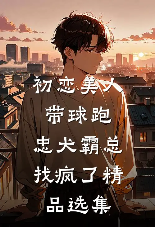 初恋美人带球跑，忠犬霸总找疯了精品选集