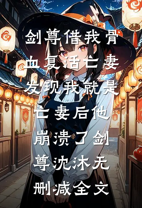 剑尊借我骨血复活亡妻，发现我就是亡妻后他崩溃了剑尊沈沐无删减全文