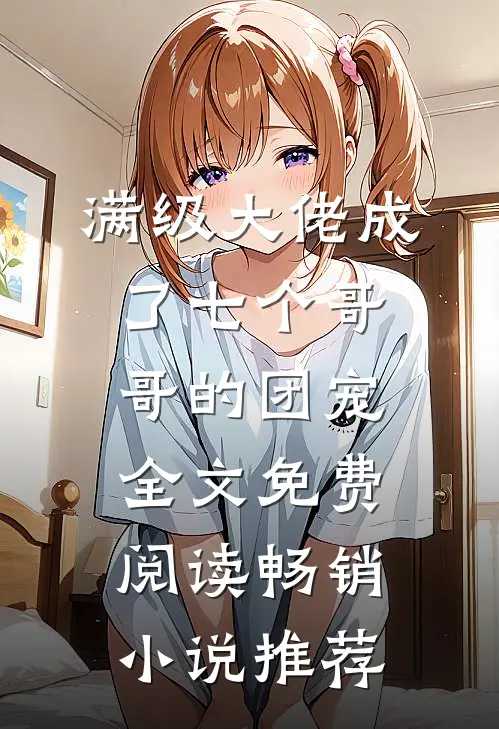 满级大佬成了七个哥哥的团宠全文免费阅读畅销小说推荐