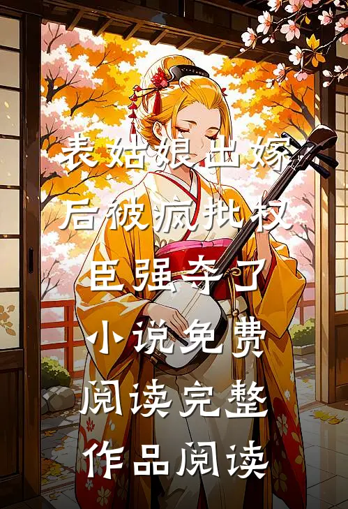 表姑娘出嫁后被疯批权臣强夺了小说免费阅读完整作品阅读