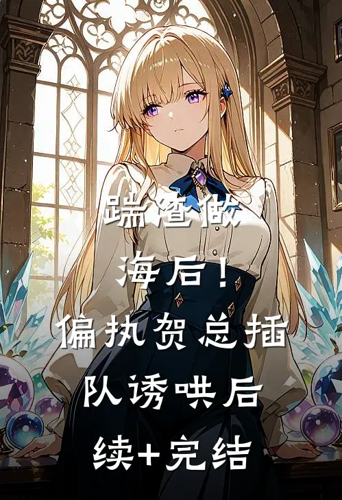 踹渣做海后！偏执贺总插队诱哄后续+完结