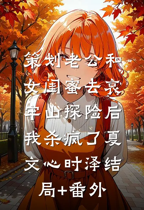 策划老公和女闺蜜去哀牢山探险后，我杀疯了夏文心时泽结局+番外