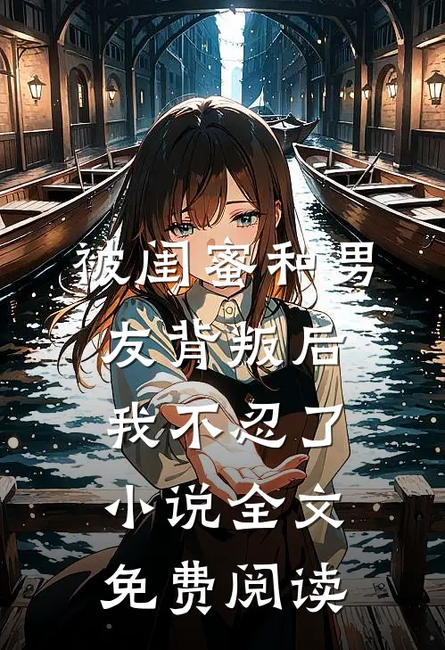 被闺蜜和男友背叛后，我不忍了小说全文免费阅读