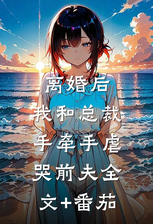 离婚后，我和总裁手牵手虐哭前夫全文+番茄